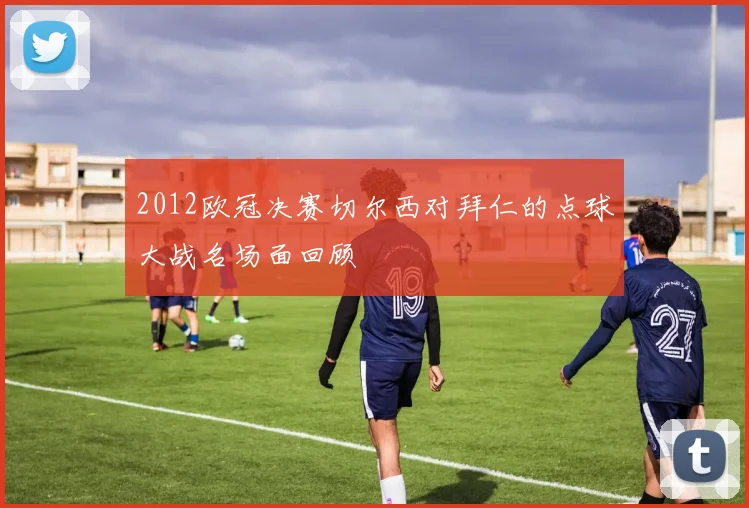 2012欧冠决赛切尔西对拜仁的点球大战名场面回顾