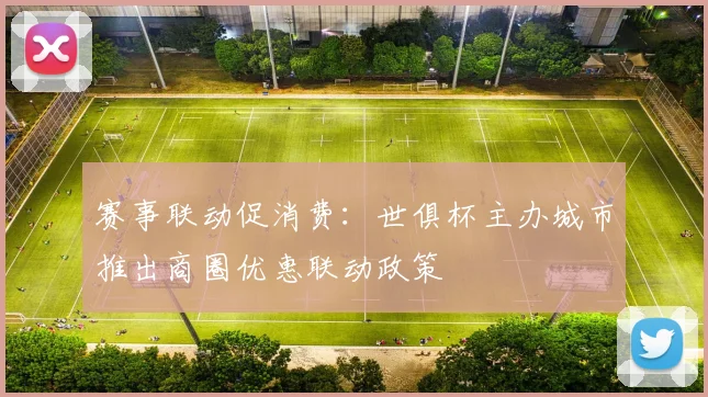 赛事联动促消费：世俱杯主办城市推出商圈优惠联动政策
