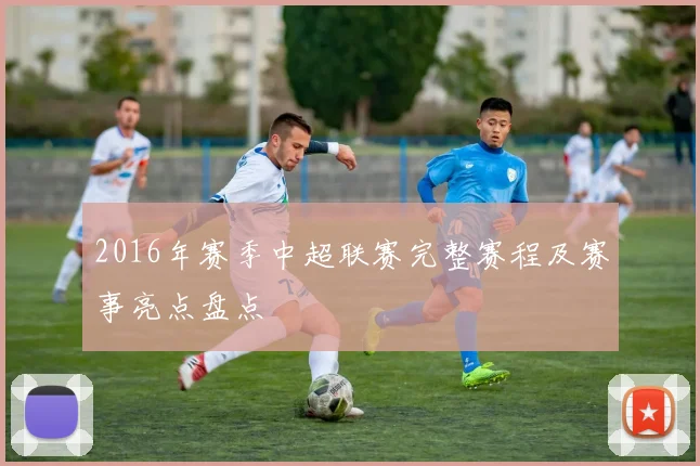 2016年赛季中超联赛完整赛程及赛事亮点盘点