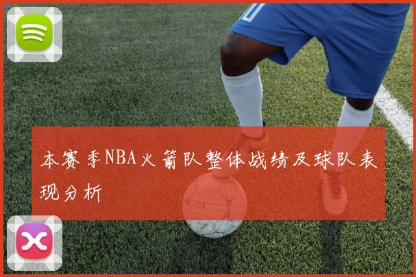 本赛季NBA火箭队整体战绩及球队表现分析