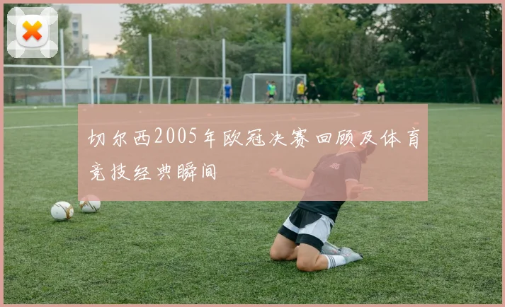 切尔西2005年欧冠决赛回顾及体育竞技经典瞬间