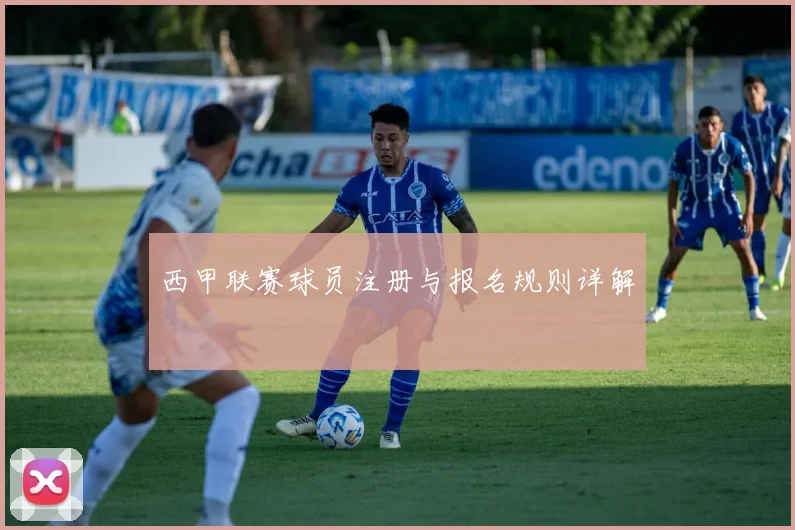 西甲联赛球员注册与报名规则详解
