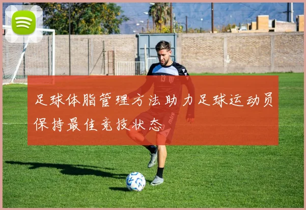足球体脂管理方法助力足球运动员保持最佳竞技状态
