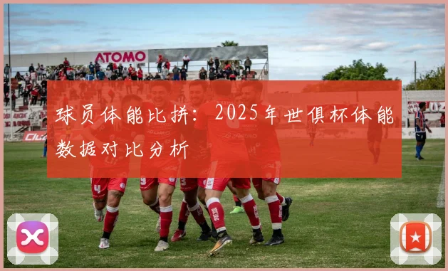 球员体能比拼：2025年世俱杯体能数据对比分析