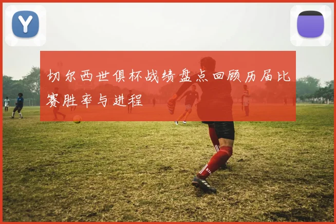 切尔西世俱杯战绩盘点回顾历届比赛胜率与进程