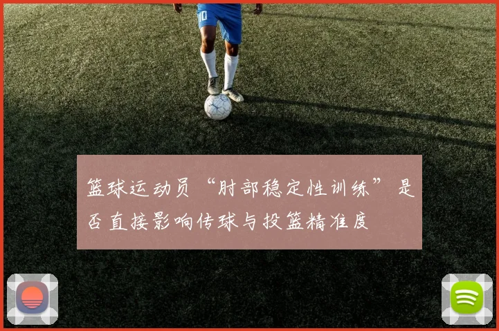 篮球运动员“肘部稳定性训练”是否直接影响传球与投篮精准度